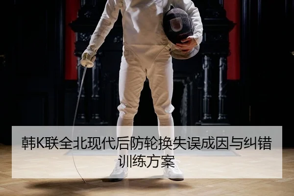 韩K联全北现代后防轮换失误成因与纠错训练方案