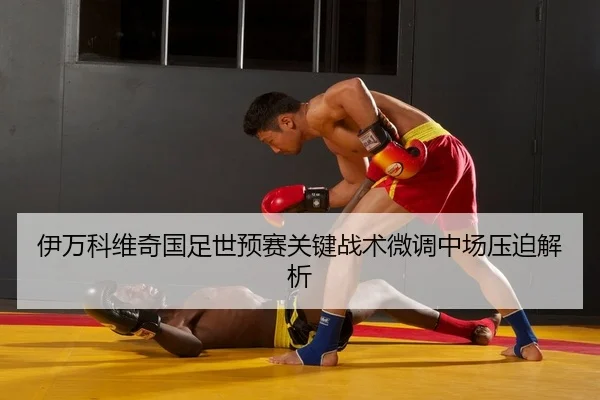 伊万科维奇国足世预赛关键战术微调中场压迫解析